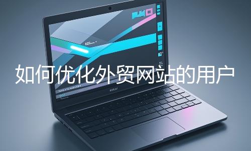 如何優(yōu)化外貿網(wǎng)站的用戶體驗